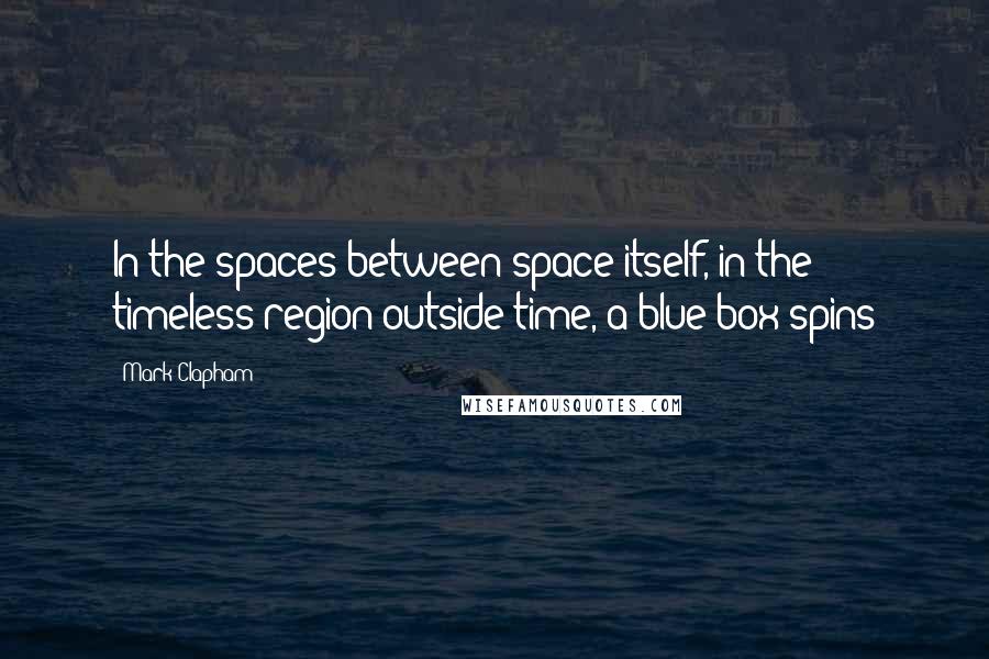 Mark Clapham Quotes: In the spaces between space itself, in the timeless region outside time, a blue box spins