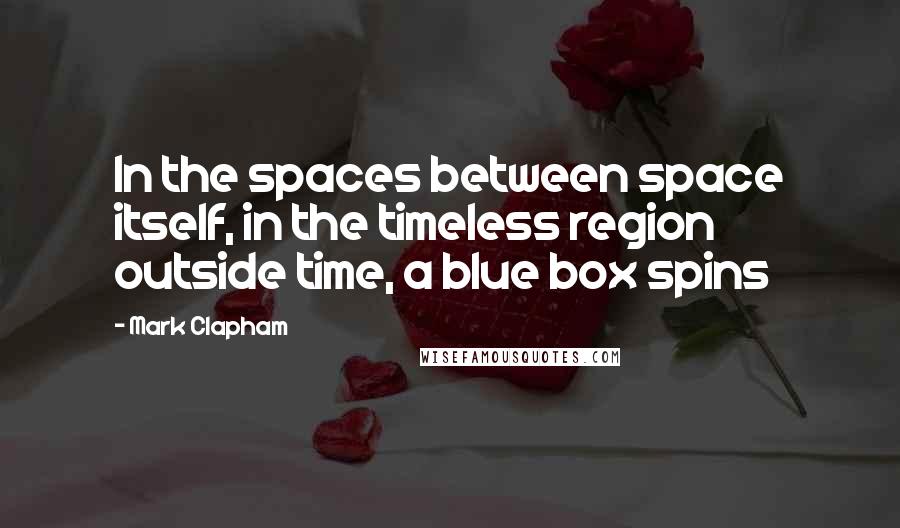 Mark Clapham Quotes: In the spaces between space itself, in the timeless region outside time, a blue box spins