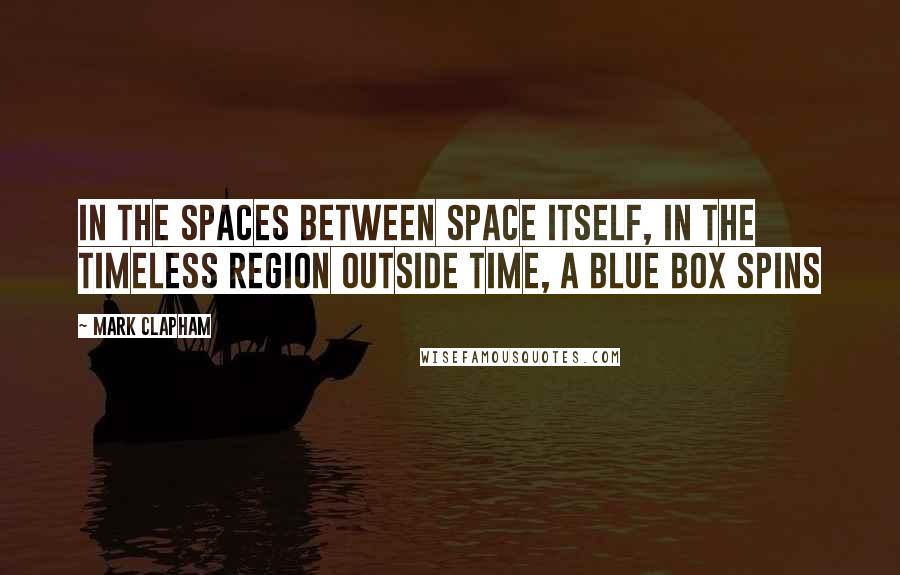 Mark Clapham Quotes: In the spaces between space itself, in the timeless region outside time, a blue box spins