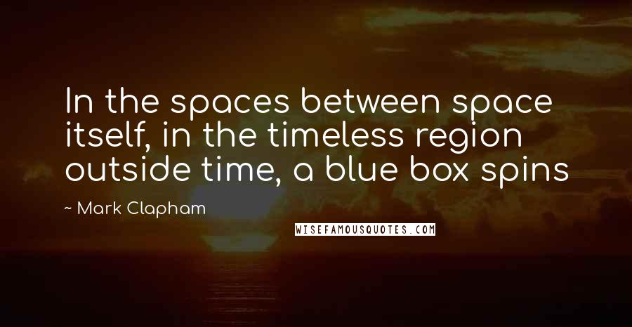 Mark Clapham Quotes: In the spaces between space itself, in the timeless region outside time, a blue box spins