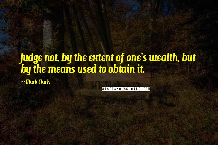 Mark Clark Quotes: Judge not, by the extent of one's wealth, but by the means used to obtain it.