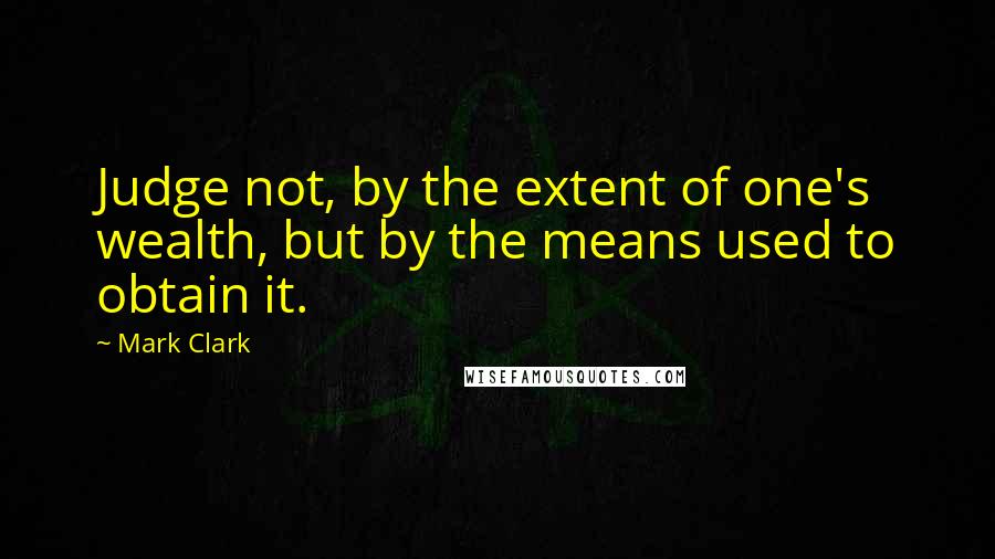 Mark Clark Quotes: Judge not, by the extent of one's wealth, but by the means used to obtain it.