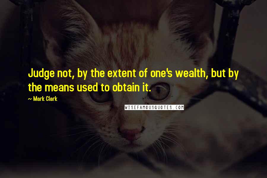 Mark Clark Quotes: Judge not, by the extent of one's wealth, but by the means used to obtain it.