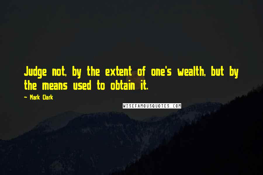 Mark Clark Quotes: Judge not, by the extent of one's wealth, but by the means used to obtain it.