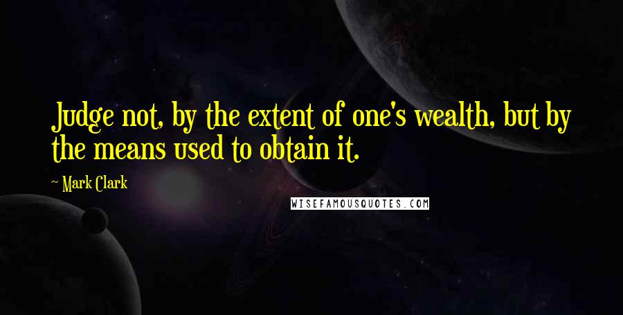 Mark Clark Quotes: Judge not, by the extent of one's wealth, but by the means used to obtain it.