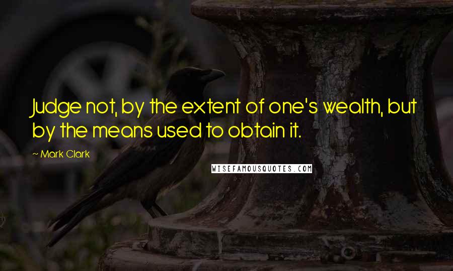 Mark Clark Quotes: Judge not, by the extent of one's wealth, but by the means used to obtain it.