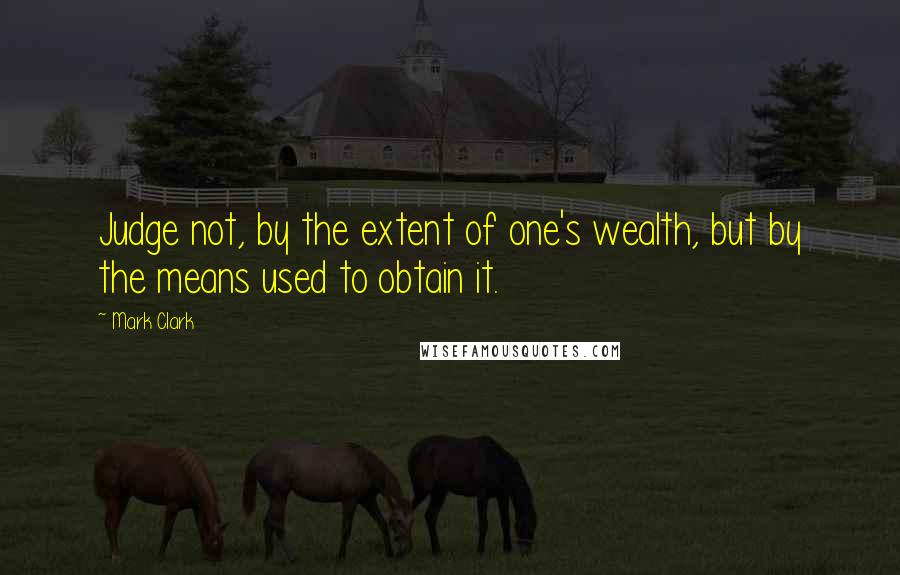 Mark Clark Quotes: Judge not, by the extent of one's wealth, but by the means used to obtain it.