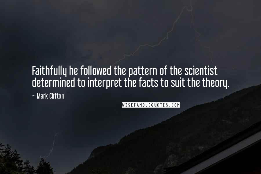 Mark Clifton Quotes: Faithfully he followed the pattern of the scientist determined to interpret the facts to suit the theory.