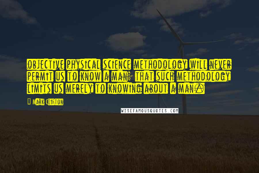 Mark Clifton Quotes: objective physical science methodology will never permit us to know a man; that such methodology limits us merely to knowing about a man.