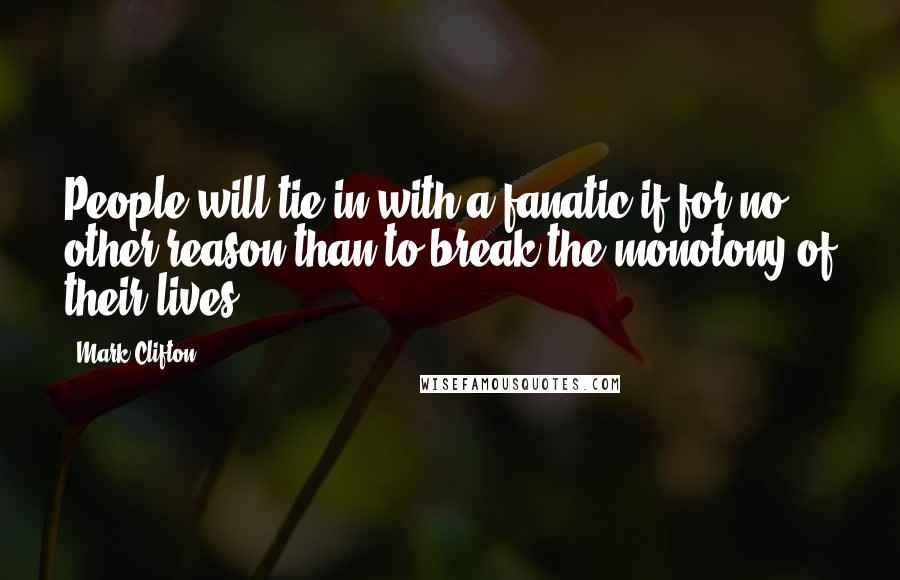 Mark Clifton Quotes: People will tie in with a fanatic if for no other reason than to break the monotony of their lives.