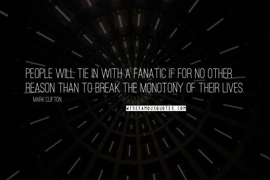 Mark Clifton Quotes: People will tie in with a fanatic if for no other reason than to break the monotony of their lives.