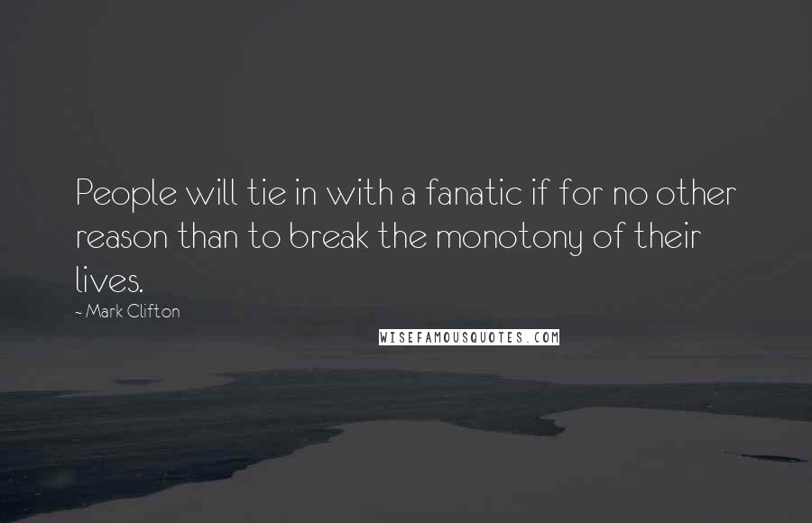 Mark Clifton Quotes: People will tie in with a fanatic if for no other reason than to break the monotony of their lives.