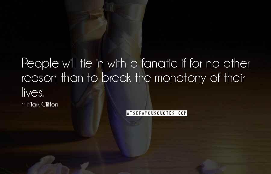 Mark Clifton Quotes: People will tie in with a fanatic if for no other reason than to break the monotony of their lives.