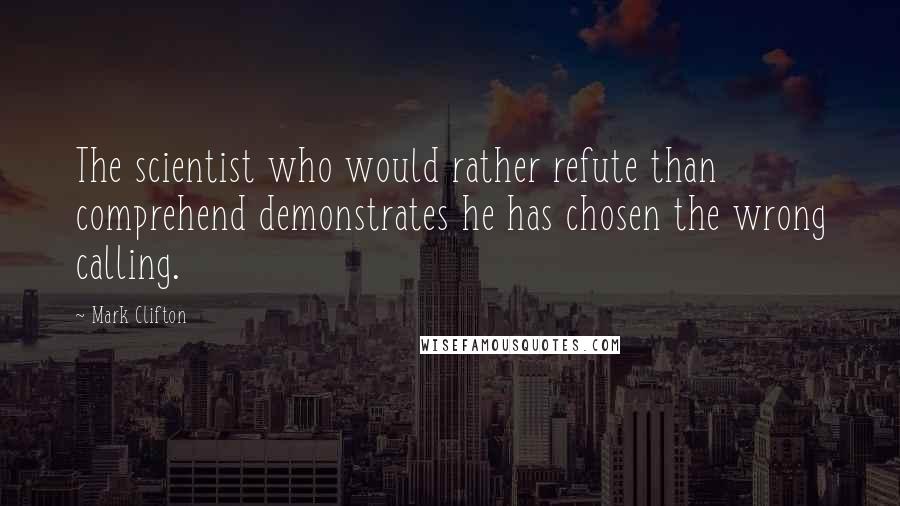 Mark Clifton Quotes: The scientist who would rather refute than comprehend demonstrates he has chosen the wrong calling.