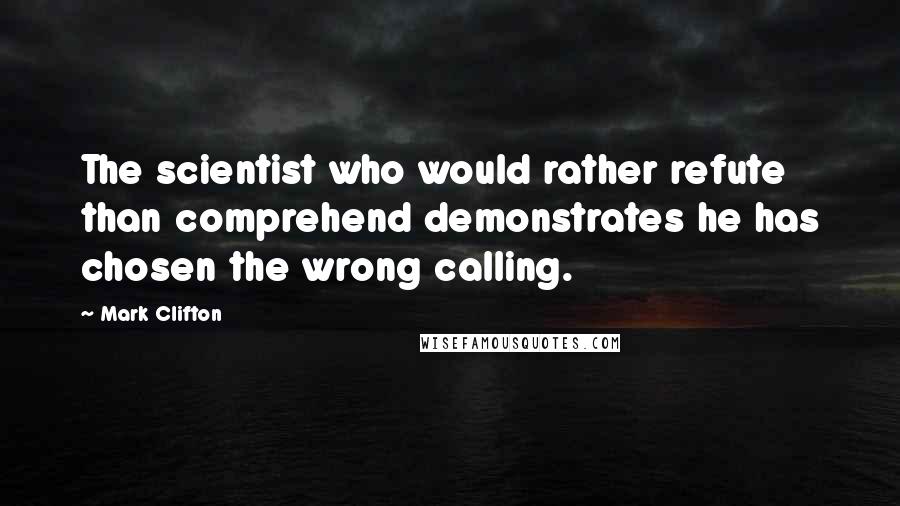 Mark Clifton Quotes: The scientist who would rather refute than comprehend demonstrates he has chosen the wrong calling.
