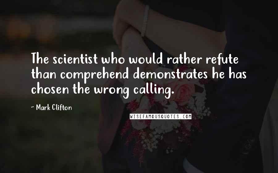 Mark Clifton Quotes: The scientist who would rather refute than comprehend demonstrates he has chosen the wrong calling.