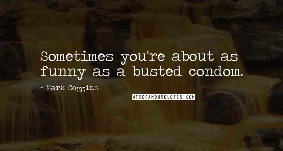 Mark Coggins Quotes: Sometimes you're about as funny as a busted condom.