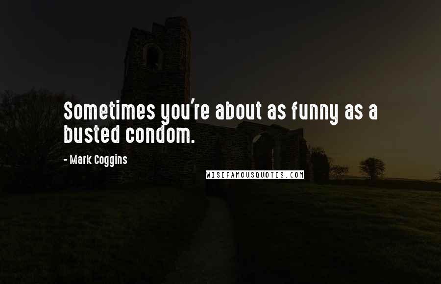 Mark Coggins Quotes: Sometimes you're about as funny as a busted condom.