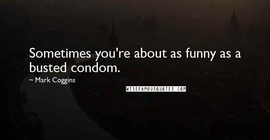 Mark Coggins Quotes: Sometimes you're about as funny as a busted condom.