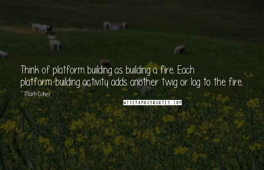 Mark Coker Quotes: Think of platform building as building a fire. Each platform-building activity adds another twig or log to the fire.