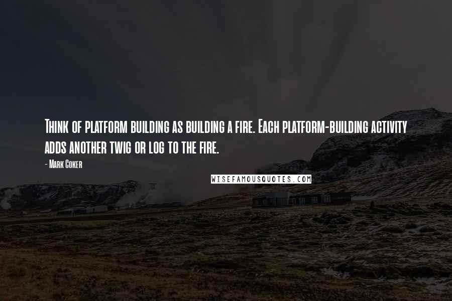 Mark Coker Quotes: Think of platform building as building a fire. Each platform-building activity adds another twig or log to the fire.