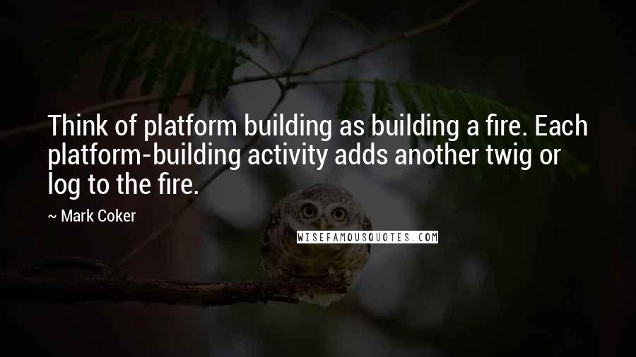 Mark Coker Quotes: Think of platform building as building a fire. Each platform-building activity adds another twig or log to the fire.