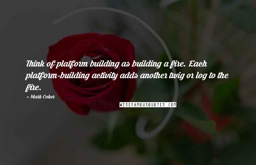 Mark Coker Quotes: Think of platform building as building a fire. Each platform-building activity adds another twig or log to the fire.