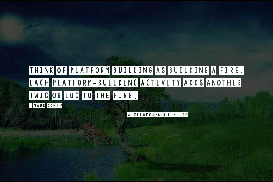 Mark Coker Quotes: Think of platform building as building a fire. Each platform-building activity adds another twig or log to the fire.