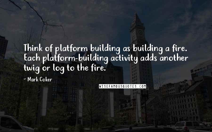 Mark Coker Quotes: Think of platform building as building a fire. Each platform-building activity adds another twig or log to the fire.