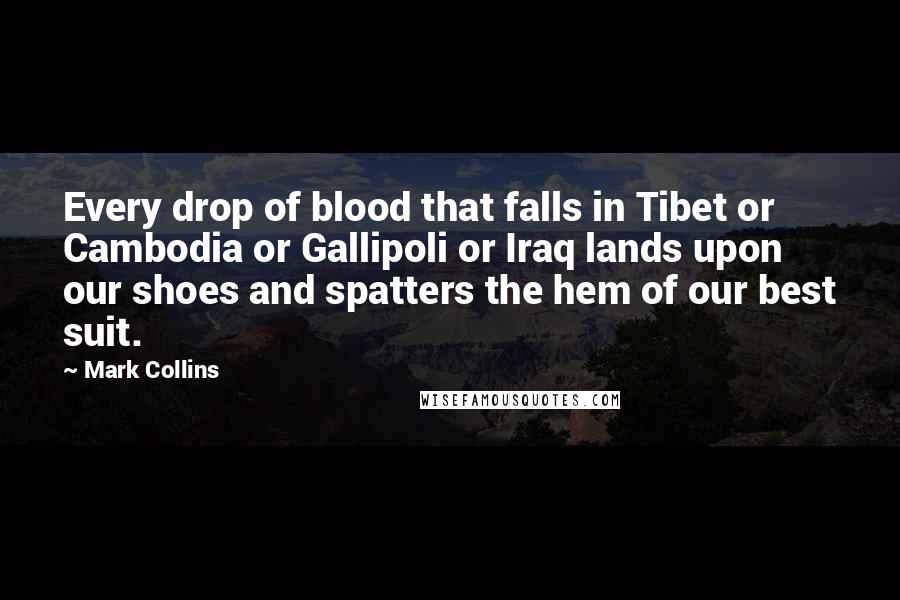 Mark Collins Quotes: Every drop of blood that falls in Tibet or Cambodia or Gallipoli or Iraq lands upon our shoes and spatters the hem of our best suit.