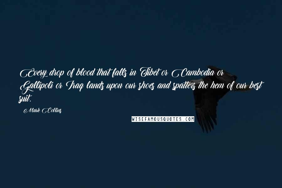 Mark Collins Quotes: Every drop of blood that falls in Tibet or Cambodia or Gallipoli or Iraq lands upon our shoes and spatters the hem of our best suit.