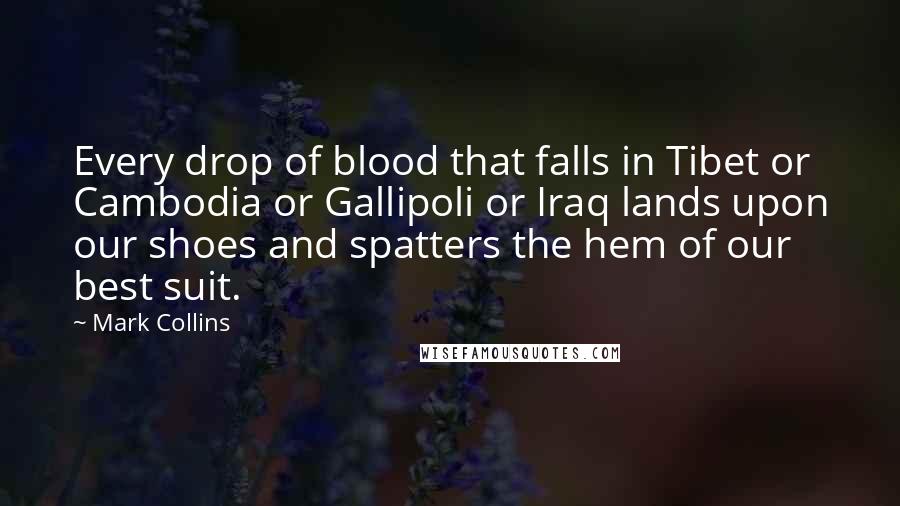 Mark Collins Quotes: Every drop of blood that falls in Tibet or Cambodia or Gallipoli or Iraq lands upon our shoes and spatters the hem of our best suit.