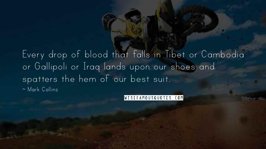 Mark Collins Quotes: Every drop of blood that falls in Tibet or Cambodia or Gallipoli or Iraq lands upon our shoes and spatters the hem of our best suit.