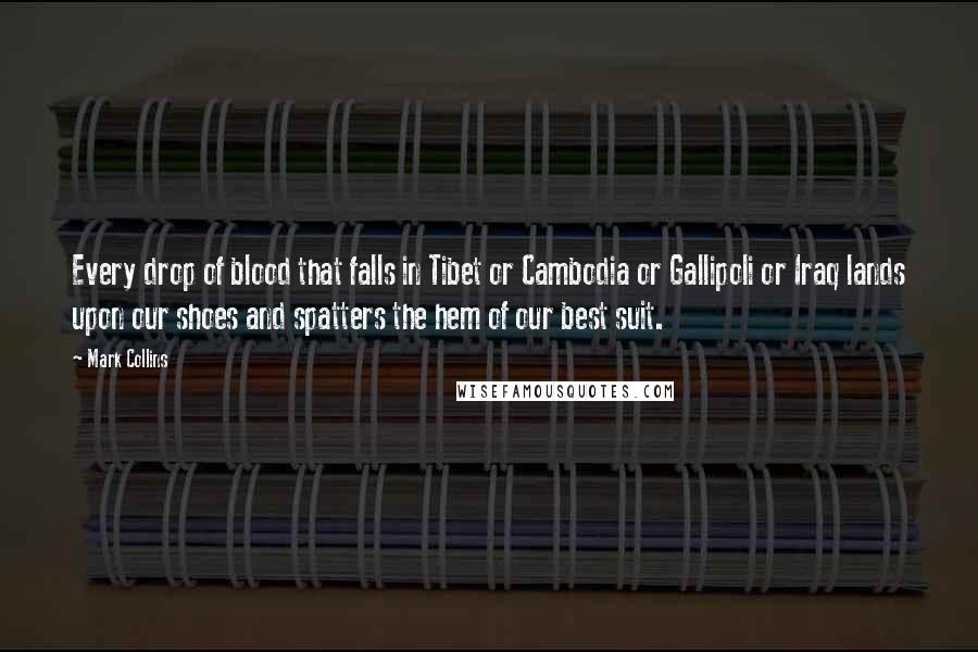 Mark Collins Quotes: Every drop of blood that falls in Tibet or Cambodia or Gallipoli or Iraq lands upon our shoes and spatters the hem of our best suit.