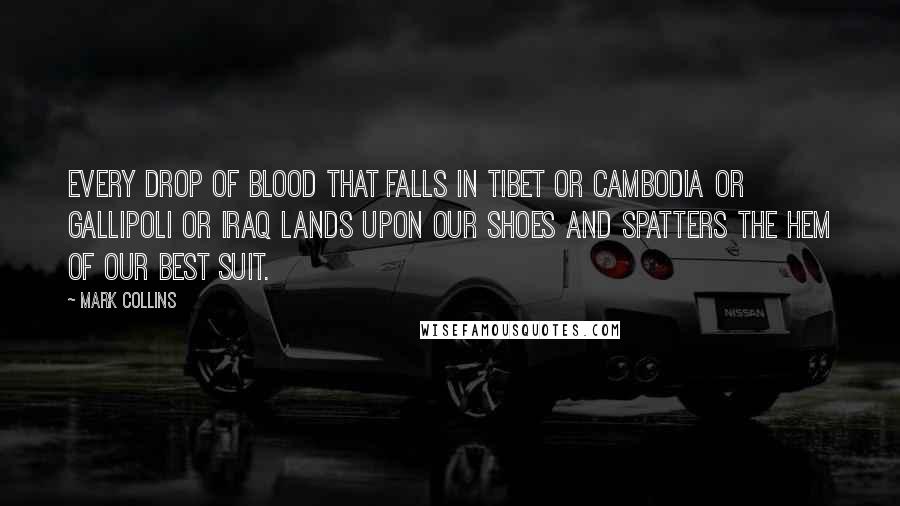 Mark Collins Quotes: Every drop of blood that falls in Tibet or Cambodia or Gallipoli or Iraq lands upon our shoes and spatters the hem of our best suit.