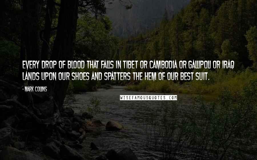 Mark Collins Quotes: Every drop of blood that falls in Tibet or Cambodia or Gallipoli or Iraq lands upon our shoes and spatters the hem of our best suit.