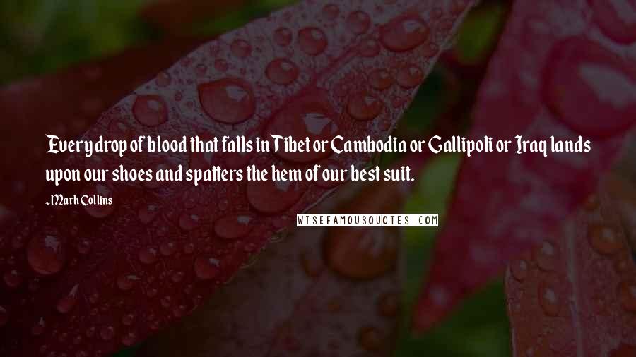 Mark Collins Quotes: Every drop of blood that falls in Tibet or Cambodia or Gallipoli or Iraq lands upon our shoes and spatters the hem of our best suit.