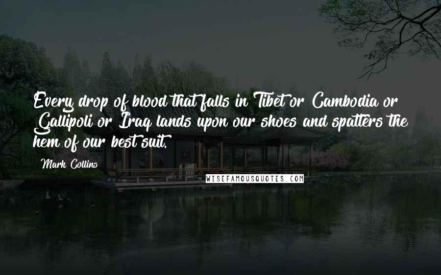 Mark Collins Quotes: Every drop of blood that falls in Tibet or Cambodia or Gallipoli or Iraq lands upon our shoes and spatters the hem of our best suit.