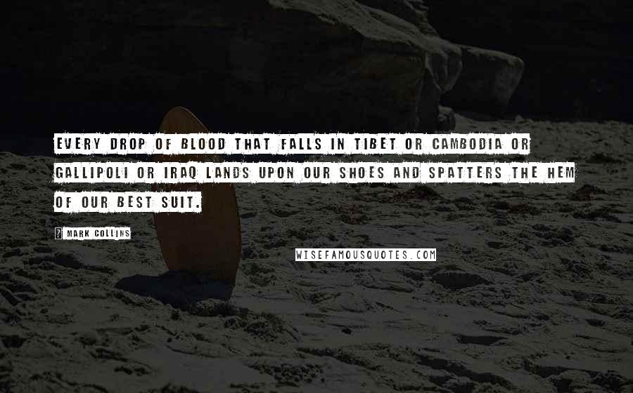 Mark Collins Quotes: Every drop of blood that falls in Tibet or Cambodia or Gallipoli or Iraq lands upon our shoes and spatters the hem of our best suit.