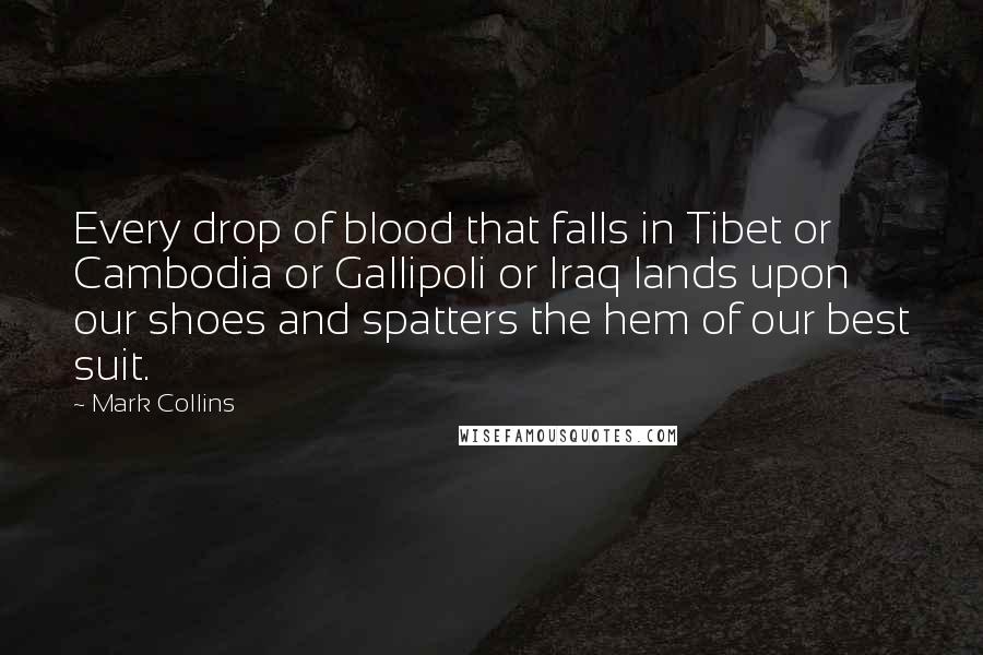 Mark Collins Quotes: Every drop of blood that falls in Tibet or Cambodia or Gallipoli or Iraq lands upon our shoes and spatters the hem of our best suit.