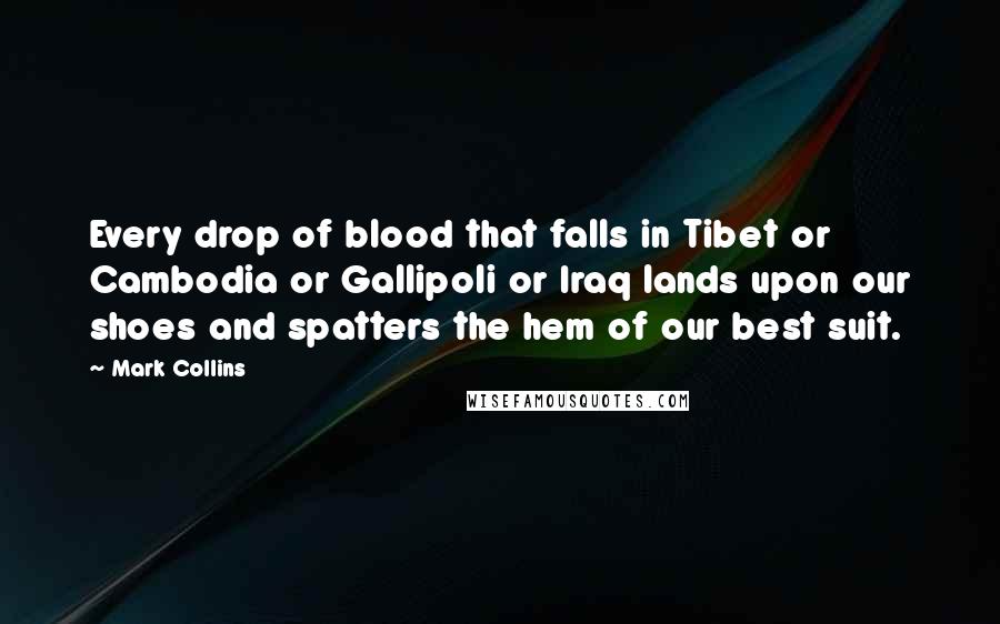Mark Collins Quotes: Every drop of blood that falls in Tibet or Cambodia or Gallipoli or Iraq lands upon our shoes and spatters the hem of our best suit.