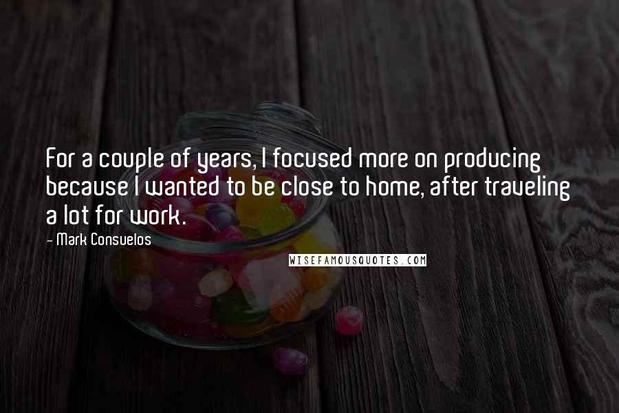 Mark Consuelos Quotes: For a couple of years, I focused more on producing because I wanted to be close to home, after traveling a lot for work.