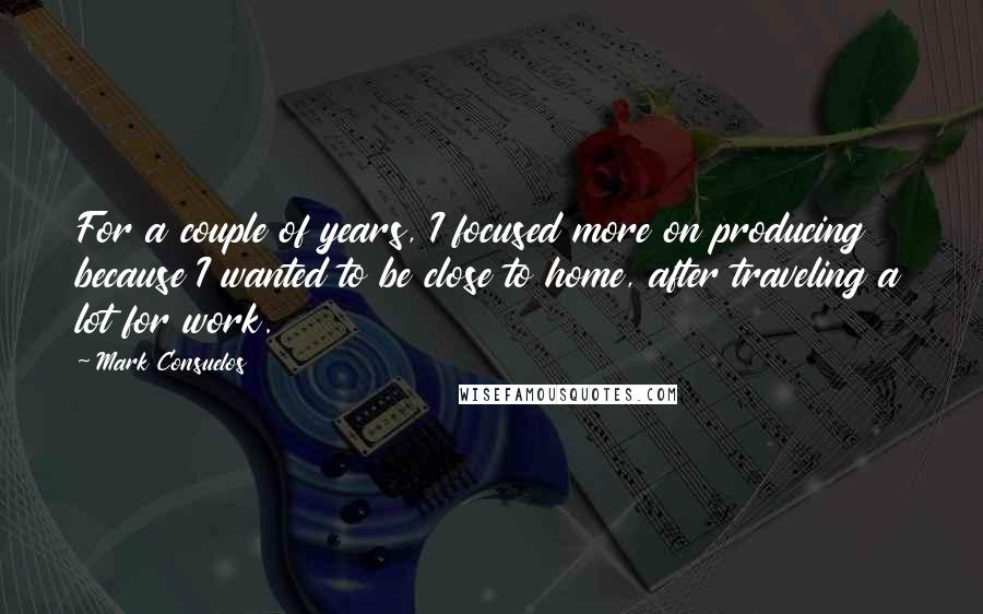 Mark Consuelos Quotes: For a couple of years, I focused more on producing because I wanted to be close to home, after traveling a lot for work.