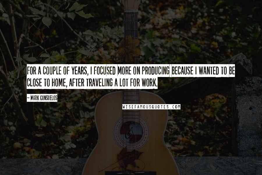 Mark Consuelos Quotes: For a couple of years, I focused more on producing because I wanted to be close to home, after traveling a lot for work.