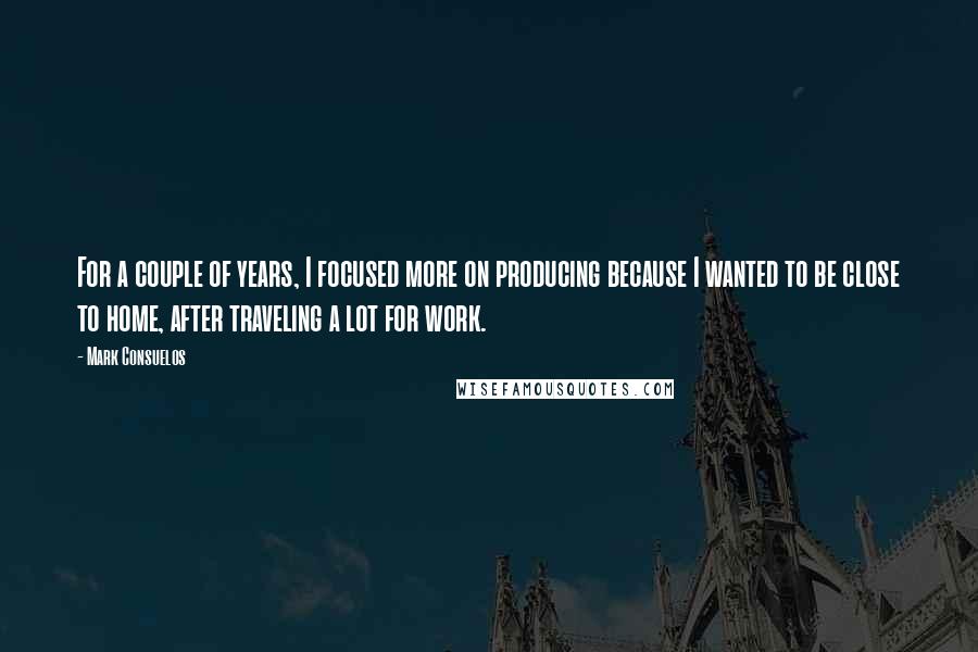 Mark Consuelos Quotes: For a couple of years, I focused more on producing because I wanted to be close to home, after traveling a lot for work.