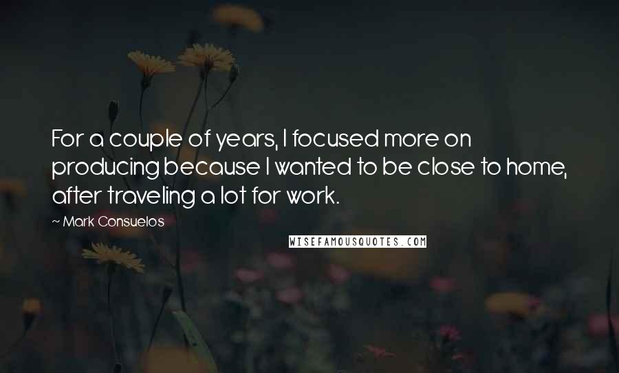 Mark Consuelos Quotes: For a couple of years, I focused more on producing because I wanted to be close to home, after traveling a lot for work.