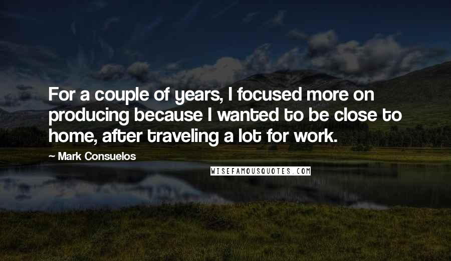 Mark Consuelos Quotes: For a couple of years, I focused more on producing because I wanted to be close to home, after traveling a lot for work.