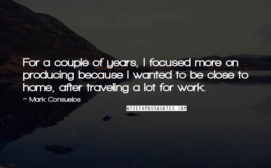 Mark Consuelos Quotes: For a couple of years, I focused more on producing because I wanted to be close to home, after traveling a lot for work.