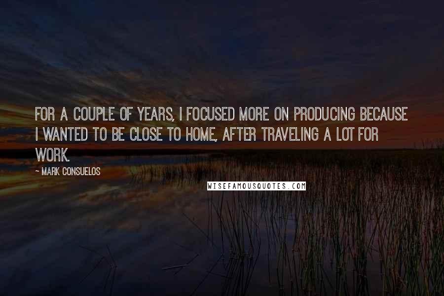 Mark Consuelos Quotes: For a couple of years, I focused more on producing because I wanted to be close to home, after traveling a lot for work.