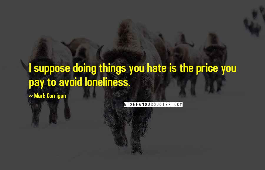 Mark Corrigan Quotes: I suppose doing things you hate is the price you pay to avoid loneliness.